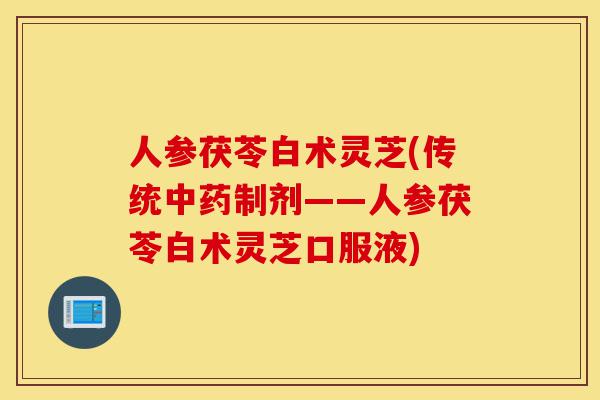 人参茯苓白术灵芝(传统中药制剂——人参茯苓白术灵芝口服液)-第1张图片-灵芝之家 人参茯苓白术灵芝(传统中药制剂——人参茯苓白术灵芝口服液)-第1张图片-灵芝之家