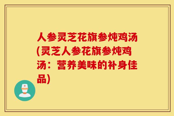 人参灵芝花旗参炖鸡汤(灵芝人参花旗参炖鸡汤:营养美味的补身佳品)-第1张图片-灵芝之家 人参灵芝花旗参炖鸡汤(灵芝人参花旗参炖鸡汤:营养美味的补身佳品)-第1张图片-灵芝之家