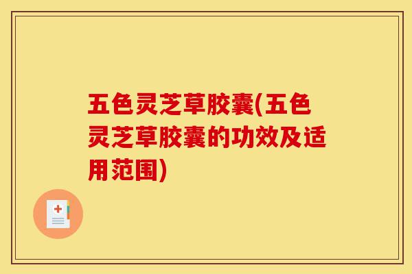 五色灵芝草胶囊(五色灵芝草胶囊的功效及适用范围)-第1张图片-灵芝之家 五色灵芝草胶囊(五色灵芝草胶囊的功效及适用范围)-第1张图片-灵芝之家