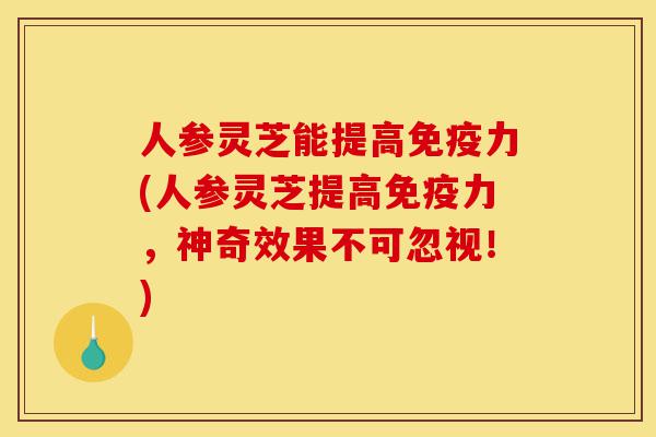 人参灵芝能提高免疫力(人参灵芝提高免疫力,神奇效果不可忽视!)-第1张图片-灵芝之家 人参灵芝能提高免疫力(人参灵芝提高免疫力,神奇效果不可忽视!)-第1张图片-灵芝之家