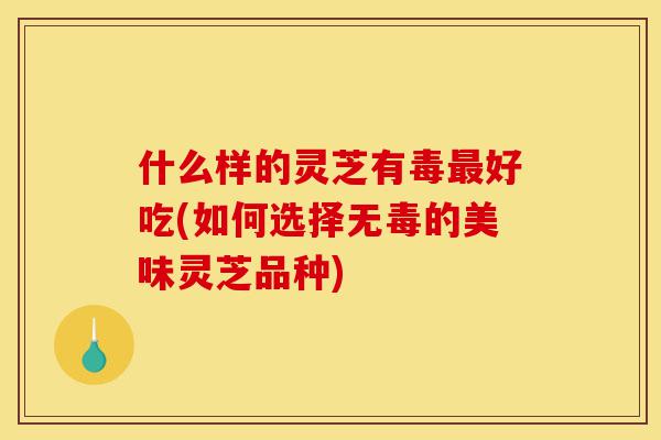 什么样的灵芝有毒最好吃(如何选择无毒的美味灵芝品种)-第1张图片-灵芝之家 什么样的灵芝有毒最好吃(如何选择无毒的美味灵芝品种)-第1张图片-灵芝之家