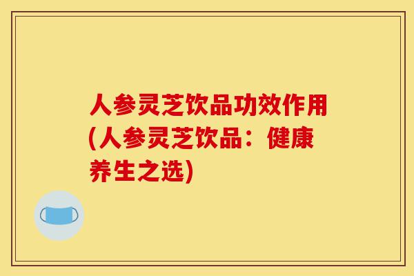 人参灵芝饮品功效作用(人参灵芝饮品:健康养生之选)-第1张图片-灵芝之家 人参灵芝饮品功效作用(人参灵芝饮品:健康养生之选)-第1张图片-灵芝之家