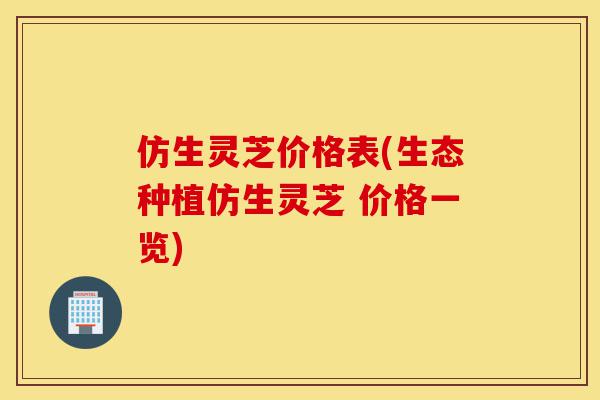 仿生灵芝价格表(生态种植仿生灵芝 价格一览)-第1张图片-灵芝之家 仿生灵芝价格表(生态种植仿生灵芝 价格一览)-第1张图片-灵芝之家