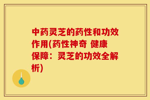 中药灵芝的药性和功效作用(药性神奇 健康保障：灵芝的功效全解析)-第1张图片-灵芝之家