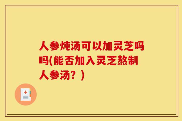 人参炖汤可以加灵芝吗吗(能否加入灵芝熬制人参汤?)-第1张图片-灵芝之家 人参炖汤可以加灵芝吗吗(能否加入灵芝熬制人参汤?)-第1张图片-灵芝之家