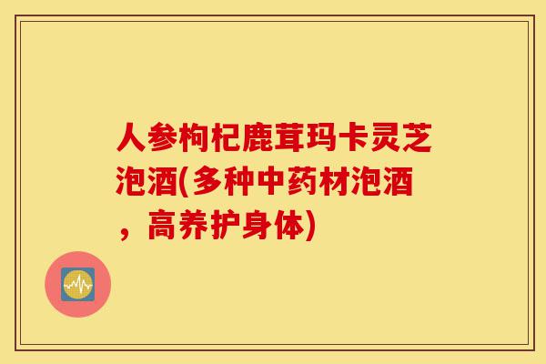 人参枸杞鹿茸玛卡灵芝泡酒(多种中药材泡酒,高养护身体)-第1张图片-灵芝之家 人参枸杞鹿茸玛卡灵芝泡酒(多种中药材泡酒,高养护身体)-第1张图片-灵芝之家