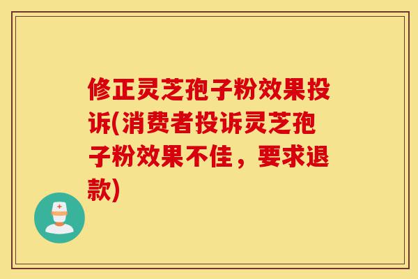 修正灵芝孢子粉效果投诉(消费者投诉灵芝孢子粉效果不佳,要求退款)-第1张图片-灵芝之家 修正灵芝孢子粉效果投诉(消费者投诉灵芝孢子粉效果不佳,要求退款)-第1张图片-灵芝之家