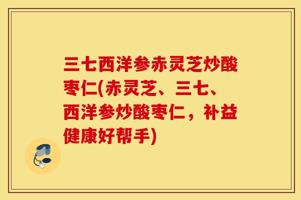 三七西洋参赤灵芝炒酸枣仁(赤灵芝、三七、西洋参炒酸枣仁,补益健康好帮手)-第1张图片-灵芝之家 三七西洋参赤灵芝炒酸枣仁(赤灵芝、三七、西洋参炒酸枣仁,补益健康好帮手)-第1张图片-灵芝之家