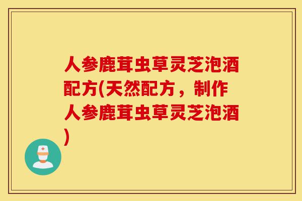 人参鹿茸虫草灵芝泡酒配方(天然配方,制作人参鹿茸虫草灵芝泡酒)-第1张图片-灵芝之家 人参鹿茸虫草灵芝泡酒配方(天然配方,制作人参鹿茸虫草灵芝泡酒)-第1张图片-灵芝之家
