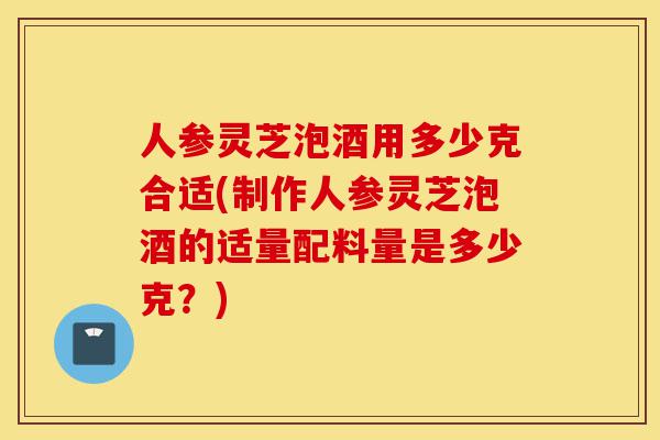 人参灵芝泡酒用多少克合适(制作人参灵芝泡酒的适量配料量是多少克?)-第1张图片-灵芝之家 人参灵芝泡酒用多少克合适(制作人参灵芝泡酒的适量配料量是多少克?)-第1张图片-灵芝之家