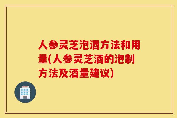 人参灵芝泡酒方法和用量(人参灵芝酒的泡制方法及酒量建议)-第1张图片-灵芝之家 人参灵芝泡酒方法和用量(人参灵芝酒的泡制方法及酒量建议)-第1张图片-灵芝之家