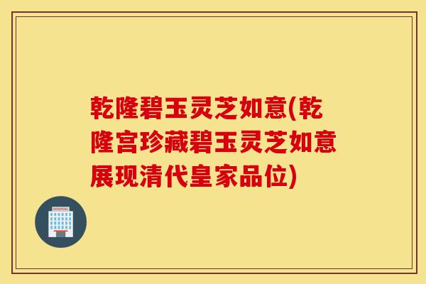 乾隆碧玉灵芝如意(乾隆宫珍藏碧玉灵芝如意展现清代皇家品位)-第1张图片-灵芝之家 乾隆碧玉灵芝如意(乾隆宫珍藏碧玉灵芝如意展现清代皇家品位)-第1张图片-灵芝之家