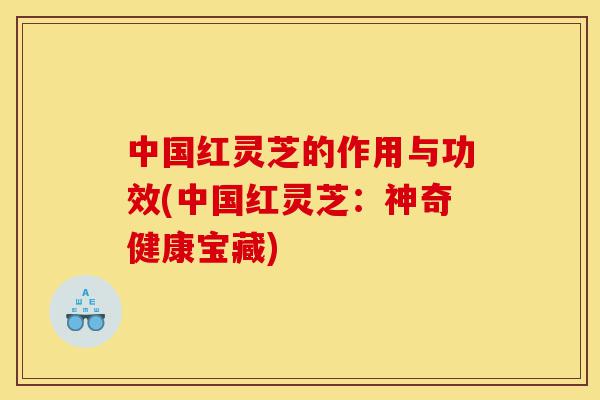中国红灵芝的作用与功效(中国红灵芝:神奇健康宝藏)-第1张图片-灵芝之家 中国红灵芝的作用与功效(中国红灵芝:神奇健康宝藏)-第1张图片-灵芝之家