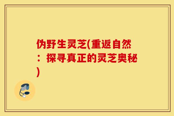 伪野生灵芝(重返自然:探寻真正的灵芝奥秘)-第1张图片-灵芝之家 伪野生灵芝(重返自然:探寻真正的灵芝奥秘)-第1张图片-灵芝之家