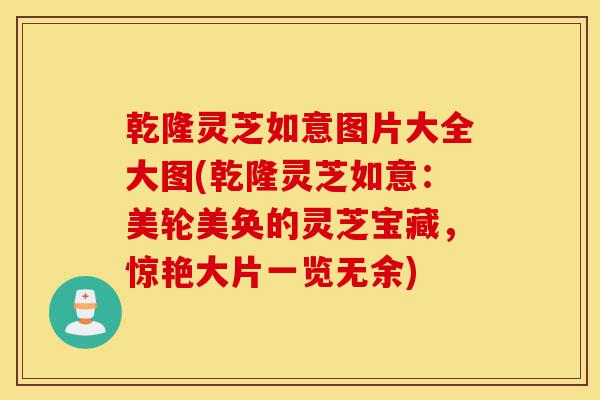 乾隆灵芝如意图片大全大图(乾隆灵芝如意:美轮美奂的灵芝宝藏,惊艳大片一览无余)-第1张图片-灵芝之家 乾隆灵芝如意图片大全大图(乾隆灵芝如意:美轮美奂的灵芝宝藏,惊艳大片一览无余)-第1张图片-灵芝之家