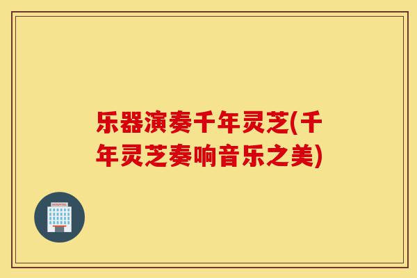 乐器演奏千年灵芝(千年灵芝奏响音乐之美)-第1张图片-灵芝之家 乐器演奏千年灵芝(千年灵芝奏响音乐之美)-第1张图片-灵芝之家