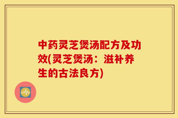 中药灵芝煲汤配方及功效(灵芝煲汤:滋补养生的古法良方)-第1张图片-灵芝之家 中药灵芝煲汤配方及功效(灵芝煲汤:滋补养生的古法良方)-第1张图片-灵芝之家