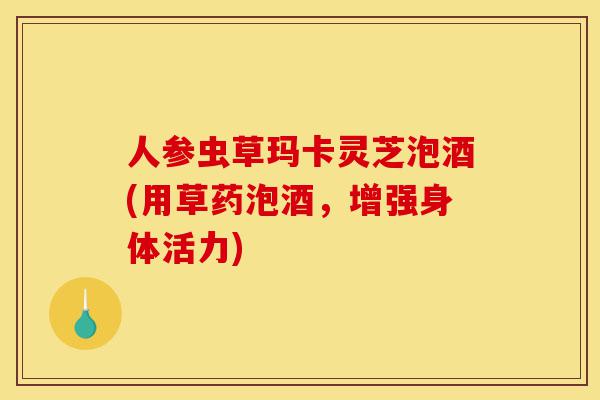 人参虫草玛卡灵芝泡酒(用草药泡酒,增强身体活力)-第1张图片-灵芝之家 人参虫草玛卡灵芝泡酒(用草药泡酒,增强身体活力)-第1张图片-灵芝之家