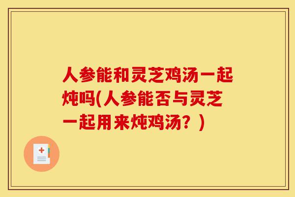 人参能和灵芝鸡汤一起炖吗(人参能否与灵芝一起用来炖鸡汤?)-第1张图片-灵芝之家 人参能和灵芝鸡汤一起炖吗(人参能否与灵芝一起用来炖鸡汤?)-第1张图片-灵芝之家