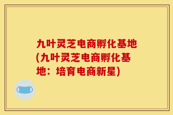 九叶灵芝电商孵化基地(九叶灵芝电商孵化基地:培育电商新星)-第1张图片-灵芝之家 九叶灵芝电商孵化基地(九叶灵芝电商孵化基地:培育电商新星)-第1张图片-灵芝之家