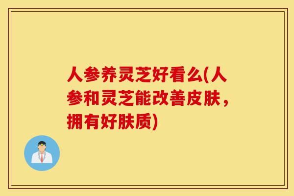 人参养灵芝好看么(人参和灵芝能改善皮肤，拥有好肤质)-第1张图片-灵芝之家
