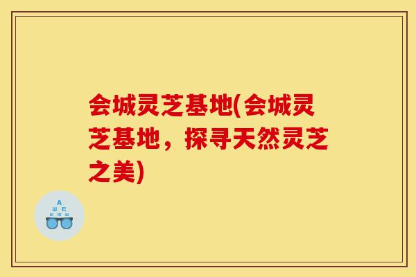 会城灵芝基地(会城灵芝基地,探寻天然灵芝之美)-第1张图片-灵芝之家 会城灵芝基地(会城灵芝基地,探寻天然灵芝之美)-第1张图片-灵芝之家
