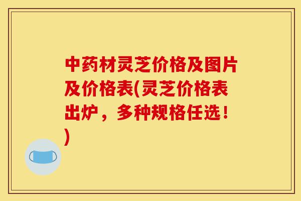 中药材灵芝价格及图片及价格表(灵芝价格表出炉,多种规格任选!)-第1张图片-灵芝之家 中药材灵芝价格及图片及价格表(灵芝价格表出炉,多种规格任选!)-第1张图片-灵芝之家