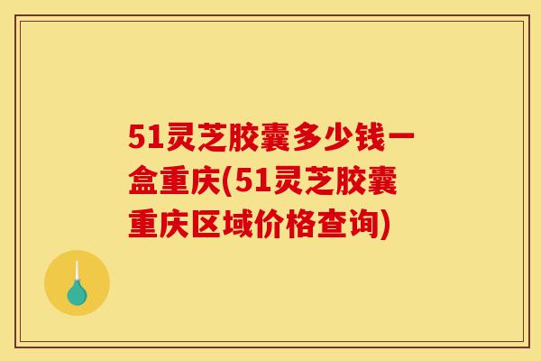 51灵芝胶囊多少钱一盒重庆(51灵芝胶囊重庆区域价格查询)-第1张图片-灵芝之家 51灵芝胶囊多少钱一盒重庆(51灵芝胶囊重庆区域价格查询)-第1张图片-灵芝之家
