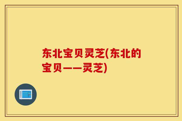 东北宝贝灵芝(东北的宝贝——灵芝)-第1张图片-灵芝之家