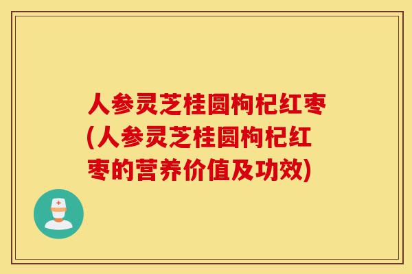 人参灵芝桂圆枸杞红枣(人参灵芝桂圆枸杞红枣的营养价值及功效)-第1张图片-灵芝之家 人参灵芝桂圆枸杞红枣(人参灵芝桂圆枸杞红枣的营养价值及功效)-第1张图片-灵芝之家