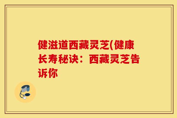 健滋道西藏灵芝(健康长寿秘诀：西藏灵芝告诉你-第1张图片-灵芝之家