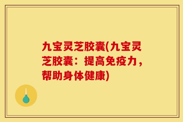 九宝灵芝胶囊(九宝灵芝胶囊:提高免疫力,帮助身体健康)-第1张图片-灵芝之家 九宝灵芝胶囊(九宝灵芝胶囊:提高免疫力,帮助身体健康)-第1张图片-灵芝之家