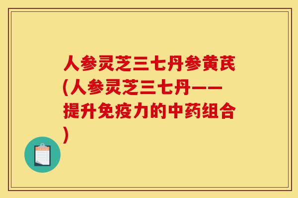 人参灵芝三七丹参黄芪(人参灵芝三七丹——提升免疫力的中药组合)-第1张图片-灵芝之家 人参灵芝三七丹参黄芪(人参灵芝三七丹——提升免疫力的中药组合)-第1张图片-灵芝之家