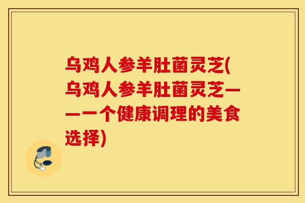 乌鸡人参羊肚菌灵芝(乌鸡人参羊肚菌灵芝——一个健康调理的美食选择)-第1张图片-灵芝之家 乌鸡人参羊肚菌灵芝(乌鸡人参羊肚菌灵芝——一个健康调理的美食选择)-第1张图片-灵芝之家