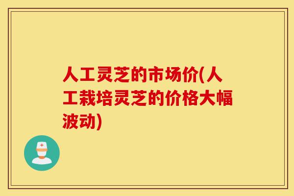 人工灵芝的市场价(人工栽培灵芝的价格大幅波动)-第1张图片-灵芝之家 人工灵芝的市场价(人工栽培灵芝的价格大幅波动)-第1张图片-灵芝之家