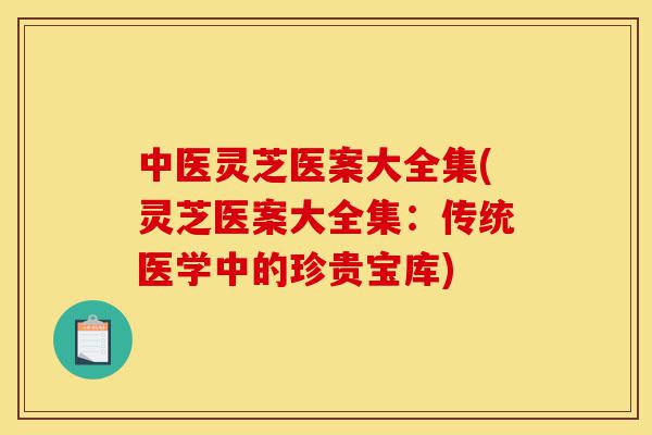 中医灵芝医案大全集(灵芝医案大全集:传统医学中的珍贵宝库)-第1张图片-灵芝之家 中医灵芝医案大全集(灵芝医案大全集:传统医学中的珍贵宝库)-第1张图片-灵芝之家