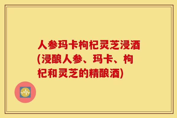 人参玛卡枸杞灵芝浸酒(浸酿人参、玛卡、枸杞和灵芝的精酿酒)-第1张图片-灵芝之家 人参玛卡枸杞灵芝浸酒(浸酿人参、玛卡、枸杞和灵芝的精酿酒)-第1张图片-灵芝之家