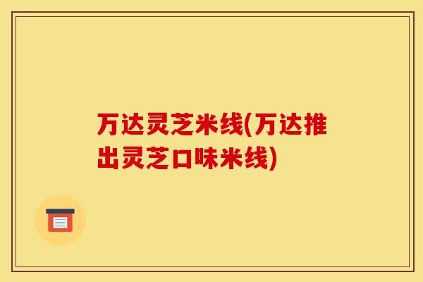 万达灵芝米线(万达推出灵芝口味米线)-第1张图片-灵芝之家 万达灵芝米线(万达推出灵芝口味米线)-第1张图片-灵芝之家