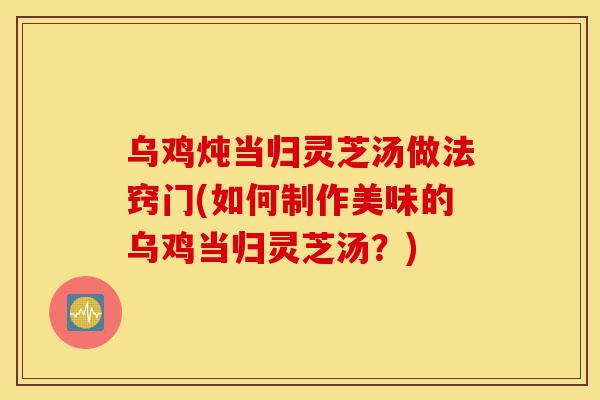 乌鸡炖当归灵芝汤做法窍门(如何制作美味的乌鸡当归灵芝汤?)-第1张图片-灵芝之家 乌鸡炖当归灵芝汤做法窍门(如何制作美味的乌鸡当归灵芝汤?)-第1张图片-灵芝之家