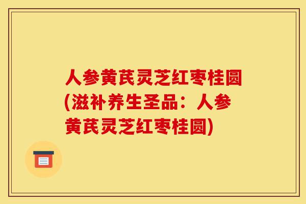 人参黄芪灵芝红枣桂圆(滋补养生圣品:人参黄芪灵芝红枣桂圆)-第1张图片-灵芝之家 人参黄芪灵芝红枣桂圆(滋补养生圣品:人参黄芪灵芝红枣桂圆)-第1张图片-灵芝之家