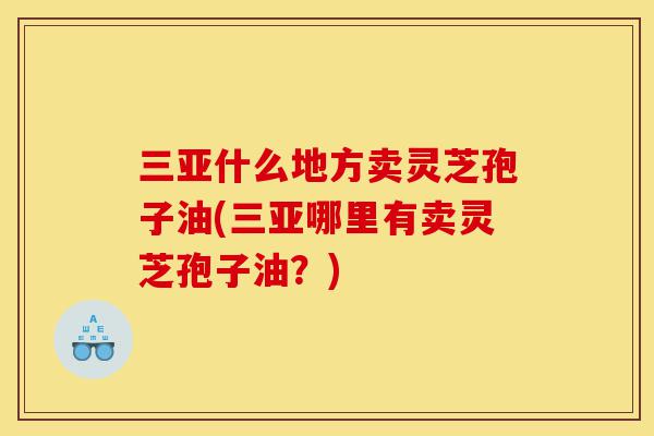 三亚什么地方卖灵芝孢子油(三亚哪里有卖灵芝孢子油?)-第1张图片-灵芝之家 三亚什么地方卖灵芝孢子油(三亚哪里有卖灵芝孢子油?)-第1张图片-灵芝之家