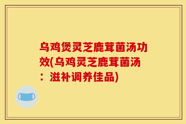 乌鸡煲灵芝鹿茸菌汤功效(乌鸡灵芝鹿茸菌汤:滋补调养佳品)-第1张图片-灵芝之家 乌鸡煲灵芝鹿茸菌汤功效(乌鸡灵芝鹿茸菌汤:滋补调养佳品)-第1张图片-灵芝之家