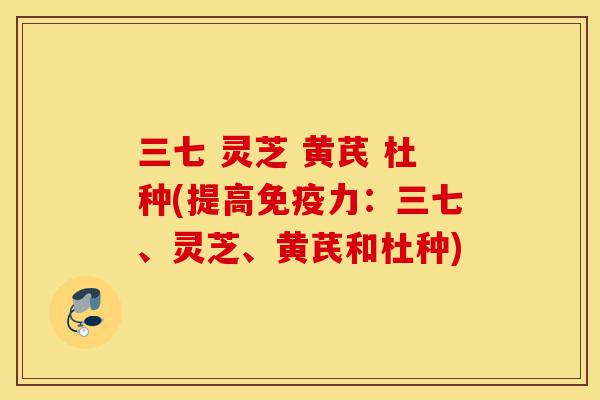 三七 灵芝 黄芪 杜种(提高免疫力:三七、灵芝、黄芪和杜种)-第1张图片-灵芝之家 三七 灵芝 黄芪 杜种(提高免疫力:三七、灵芝、黄芪和杜种)-第1张图片-灵芝之家