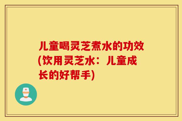 儿童喝灵芝煮水的功效(饮用灵芝水:儿童成长的好帮手)-第1张图片-灵芝之家 儿童喝灵芝煮水的功效(饮用灵芝水:儿童成长的好帮手)-第1张图片-灵芝之家