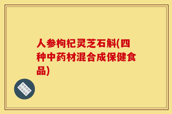 人参枸杞灵芝石斛(四种中药材混合成保健食品)-第1张图片-灵芝之家 人参枸杞灵芝石斛(四种中药材混合成保健食品)-第1张图片-灵芝之家