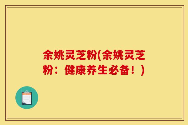 余姚灵芝粉(余姚灵芝粉:健康养生必备!)-第1张图片-灵芝之家 余姚灵芝粉(余姚灵芝粉:健康养生必备!)-第1张图片-灵芝之家
