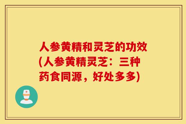 人参黄精和灵芝的功效(人参黄精灵芝：三种药食同源，好处多多)-第1张图片-灵芝之家