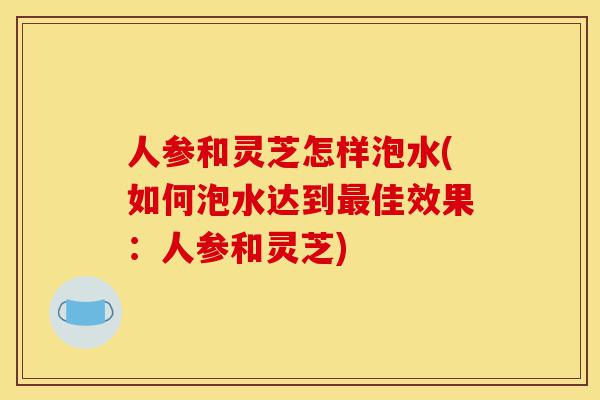 人参和灵芝怎样泡水(如何泡水达到最佳效果:人参和灵芝)-第1张图片-灵芝之家 人参和灵芝怎样泡水(如何泡水达到最佳效果:人参和灵芝)-第1张图片-灵芝之家