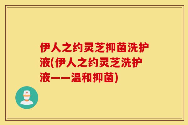 伊人之约灵芝抑菌洗护液(伊人之约灵芝洗护液——温和抑菌)-第1张图片-灵芝之家 伊人之约灵芝抑菌洗护液(伊人之约灵芝洗护液——温和抑菌)-第1张图片-灵芝之家