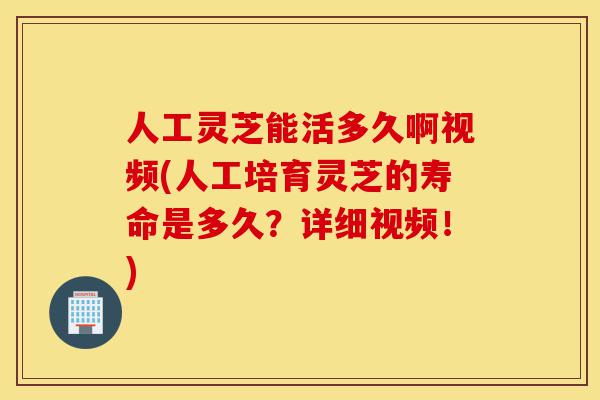 人工灵芝能活多久啊视频(人工培育灵芝的寿命是多久？详细视频！)-第1张图片-灵芝之家